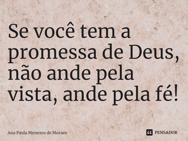 ⁠Se você tem a promessa de Deus, não ande pela vista, ande pela fé!... Frase de Ana Paula Menezes de Moraes.