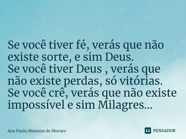 ⁠
Se você tiver fé, verás que não existe sorte, e sim Deus.
Se você tiver Deus , verás que não existe perdas, só vitórias.
Se você crê, verás que não existe imp... Frase de Ana Paula Menezes de Moraes.