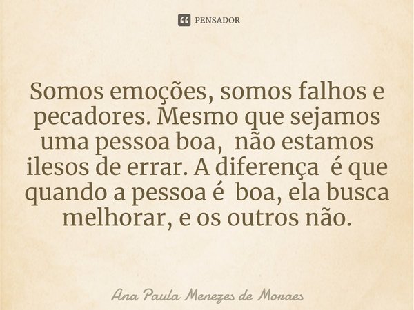 ⁠Somos emoções, somos falhos e pecadores. Mesmo que sejamos uma pessoa boa, não estamos ilesos de errar. A diferença é que quando a pessoa é boa, ela busca melh... Frase de Ana Paula Menezes de Moraes.