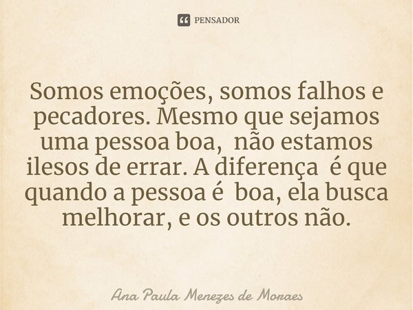 ⁠Somos emoções, somos falhos e pecadores. Mesmo que sejamos uma pessoa boa, não estamos ilesos de errar. A diferença é que quando a pessoa é boa, ela busca melh... Frase de Ana Paula Menezes de Moraes.