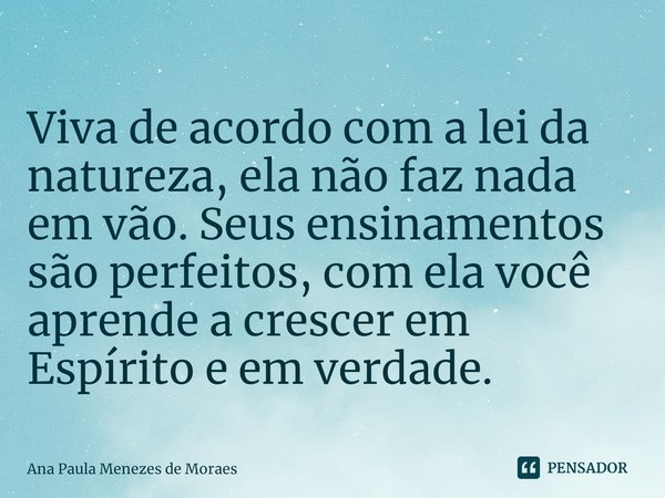 ⁠
Viva de acordo com a lei da natureza, ela não faz nada em vão. Seus ensinamentos são perfeitos, com ela você aprende a crescer em Espírito e em verdade.... Frase de Ana Paula Menezes de Moraes.