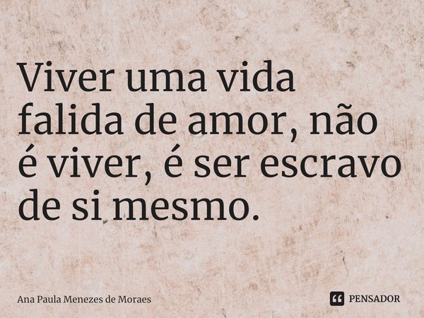 ⁠Viver uma vida falida de amor, não é viver, é ser escravo de si mesmo.... Frase de Ana Paula Menezes de Moraes.