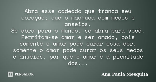 Abra esse cadeado que tranca seu coração; que o machuca com medos e anseios. Se abra para o mundo, se abra para você. Permitam-se amar e ser amado, pois somente... Frase de Ana Paula Mesquita.