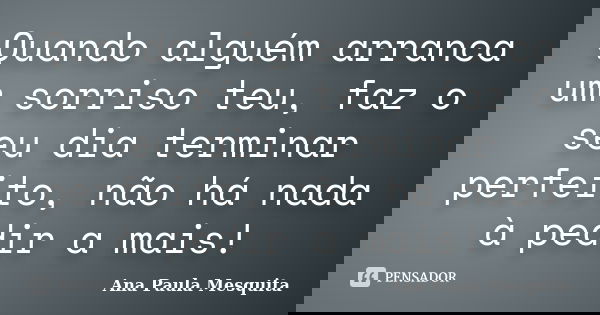 Quando alguém arranca um sorriso teu, faz o seu dia terminar perfeito, não há nada à pedir a mais!... Frase de Ana Paula Mesquita.