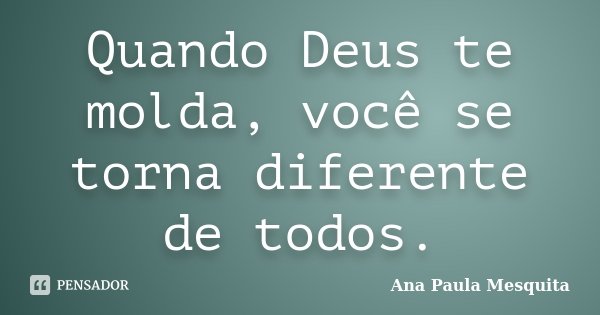 Quando Deus te molda, você se torna diferente de todos.... Frase de Ana Paula Mesquita.