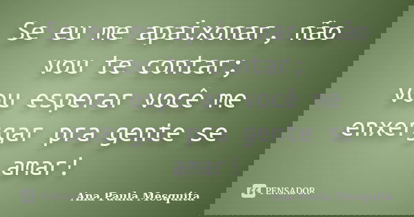 Se eu me apaixonar, não vou te contar; vou esperar você me enxergar pra gente se amar!... Frase de Ana Paula Mesquita.