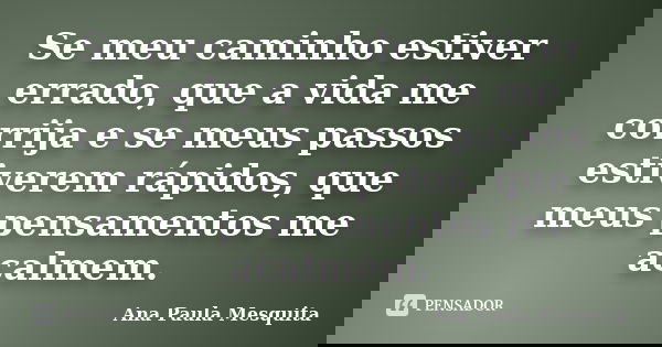 Se meu caminho estiver errado, que a vida me corrija e se meus passos estiverem rápidos, que meus pensamentos me acalmem.... Frase de Ana Paula Mesquita.