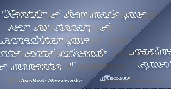 "Sentir é bem mais que ver ou tocar, é acreditar que realmente está vivendo aquele momento."... Frase de Ana Paula Messias Silva.