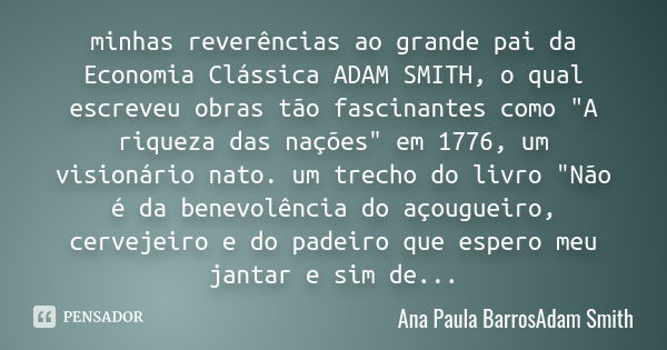 minhas reverências ao grande pai da Economia Clássica ADAM SMITH, o qual escreveu obras tão fascinantes como "A riqueza das nações" em 1776, um vision... Frase de Ana Paula BarrosAdam Smith.