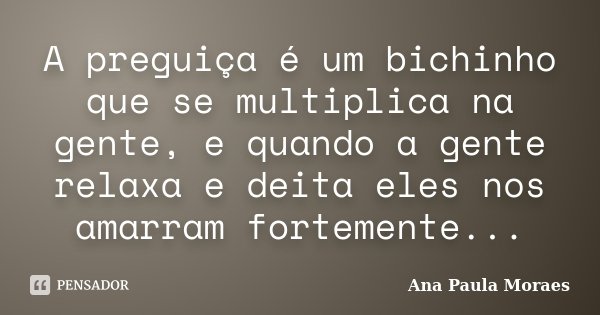 A preguiça é um bichinho que se multiplica na gente, e quando a gente relaxa e deita eles nos amarram fortemente...... Frase de Ana Paula Moraes.