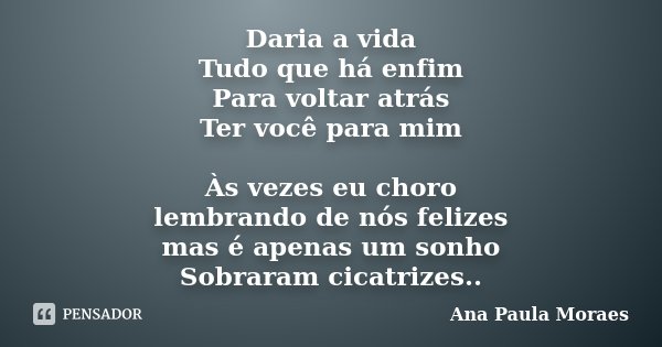 Daria a vida Tudo que há enfim Para voltar atrás Ter você para mim Às vezes eu choro lembrando de nós felizes mas é apenas um sonho Sobraram cicatrizes..... Frase de Ana Paula Moraes.