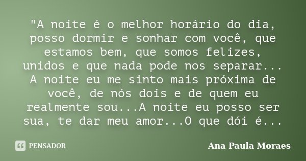"A noite é o melhor horário do dia, posso dormir e sonhar com você, que estamos bem, que somos felizes, unidos e que nada pode nos separar... A noite eu me... Frase de Ana Paula Moraes.