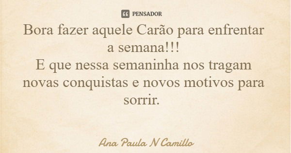Bora fazer aquele Carão para enfrentar a semana!!! E que nessa semaninha nos tragam novas conquistas e novos motivos para sorrir.... Frase de Ana Paula N Camillo.