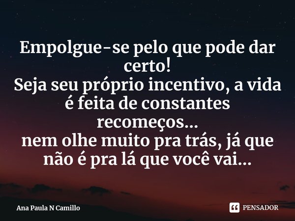 ⁠Empolgue-se pelo que pode dar certo!
Seja seu próprio incentivo, a vida é feita de constantes recomeços...
nem olhe muito pra trás, já que não é pra lá... Frase de Ana Paula N Camillo.