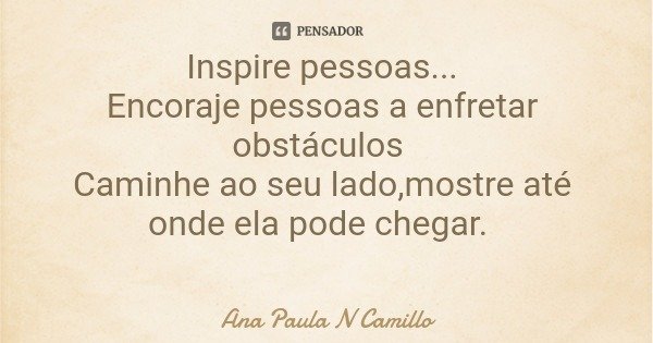 Inspire pessoas... Encoraje pessoas a enfretar obstáculos Caminhe ao seu lado,mostre até onde ela pode chegar.... Frase de Ana Paula N Camillo.