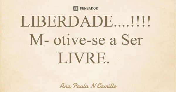 LIBERDADE....!!!! Motive-se a Ser LIVRE.... Frase de Ana Paula N Camillo.