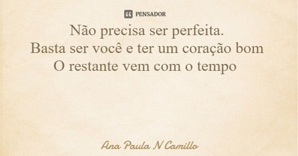 Não precisa ser perfeita. Basta ser você e ter um coração bom O restante vem com o tempo... Frase de Ana Paula N Camillo.