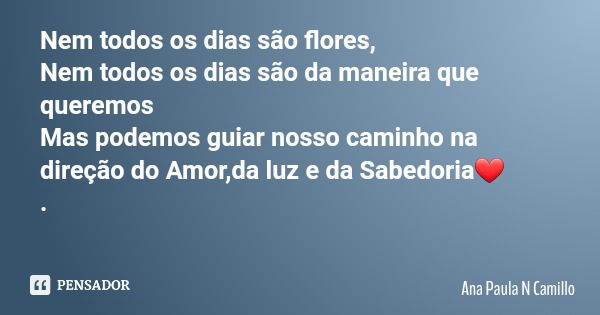 Nem todos os dias são flores, Nem todos os dias são da maneira que queremos Mas podemos guiar nosso caminho na direção do Amor,da luz e da Sabedoria❤ .... Frase de Ana Paula N Camillo.