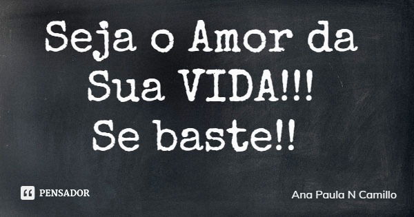 Seja o Amor da Sua VIDA!!! Se baste!!... Frase de Ana Paula N Camillo.