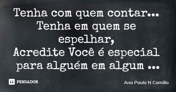 Tenha com quem contar... Tenha em quem se espelhar, Acredite Você é especial para alguém em algum lugar.... Frase de Ana Paula N Camillo.