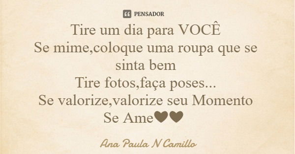 Tire um dia para VOCÊ Se mime,coloque uma roupa que se sinta bem Tire fotos,faça poses... Se valorize,valorize seu Momento Se Ame❤❤... Frase de Ana Paula N Camillo.
