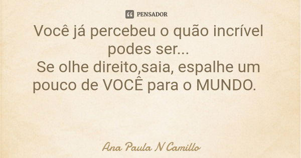 Você já percebeu o quão incrível podes ser... Se olhe direito,saia, espalhe um pouco de VOCÊ para o MUNDO.... Frase de Ana Paula N Camillo.