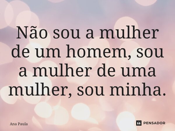 ⁠Não sou a mulher de um homem, sou a mulher de uma mulher, sou minha.... Frase de ana paula.