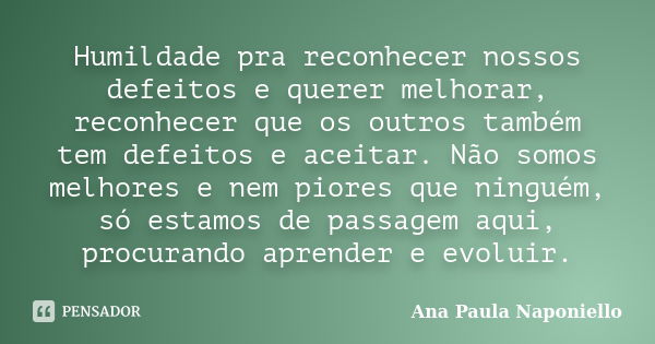 Humildade pra reconhecer nossos defeitos e querer melhorar, reconhecer que os outros também tem defeitos e aceitar. Não somos melhores e nem piores que ninguém,... Frase de Ana Paula Naponiello.