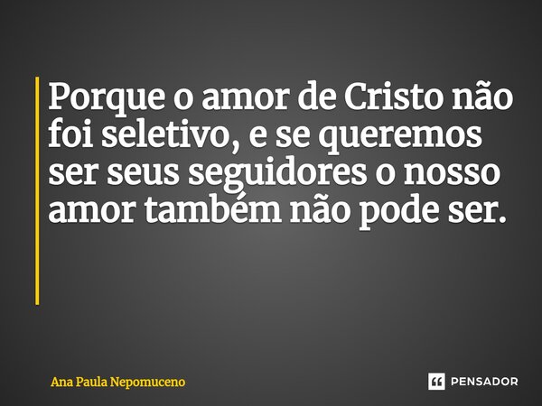 Porque o amor de Cristo não foi seletivo, e se queremos ser seus seguidores o nosso amor também não pode ser. ⁠... Frase de Ana Paula Nepomuceno.