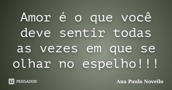 Amor é o que você deve sentir todas as vezes em que se olhar no espelho!!!... Frase de Ana Paula Novello.