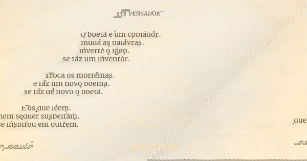 O poeta é um copiador, muda as palavras, inverte o jogo, se faz um inventor. Troca os morfemas, e faz um novo poema, se faz de novo o poeta. E os que leem, nem ... Frase de Ana Paula.