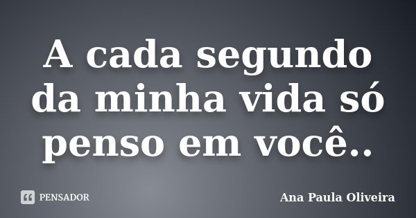 A cada segundo da minha vida só penso em você..... Frase de Ana Paula Oliveira.