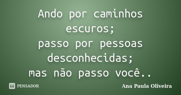 Ando por caminhos escuros; passo por pessoas desconhecidas; mas não passo você..... Frase de Ana Paula Oliveira.