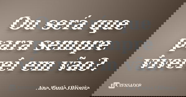 Ou será que para sempre viverei em vão?... Frase de Ana Paula Oliveira.