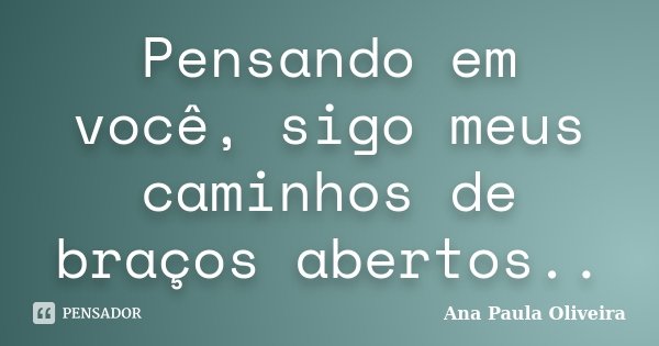 Pensando em você, sigo meus caminhos de braços abertos..... Frase de Ana Paula Oliveira.