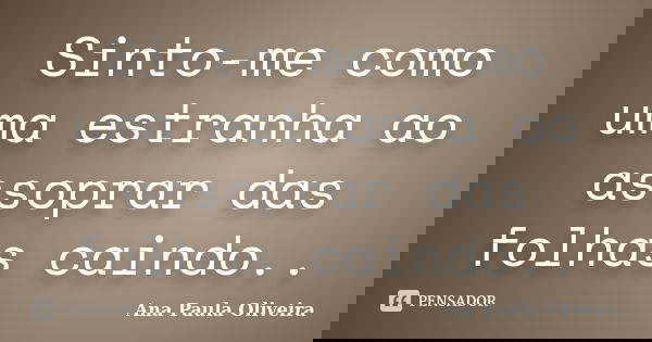 Sinto-me como uma estranha ao assoprar das folhas caindo..... Frase de Ana Paula Oliveira.