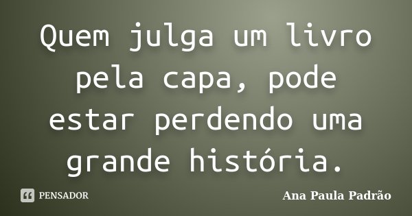 Quem julga um livro pela capa, pode estar perdendo uma grande história.... Frase de Ana Paula Padrão.