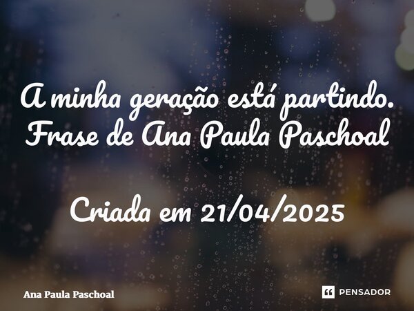 ⁠A minha geração está partindo. Frase de Ana Paula Paschoal Criada em 21/04/2025... Frase de Ana Paula Paschoal.