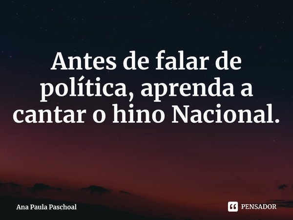 ⁠Antes de falar de política, aprenda a cantar o hino Nacional.... Frase de Ana Paula Paschoal.