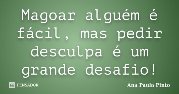 Magoar alguém é fácil, mas pedir desculpa é um grande desafio!... Frase de Ana Paula Pinto.