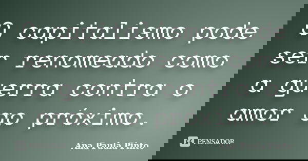 O capitalismo pode ser renomeado como a guerra contra o amor ao próximo.... Frase de Ana Paula Pinto.