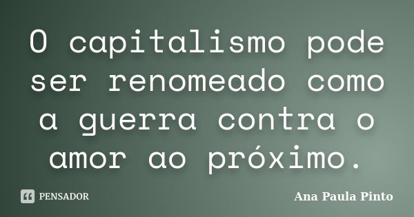 O capitalismo pode ser renomeado como a guerra contra o amor ao próximo.... Frase de Ana Paula Pinto.