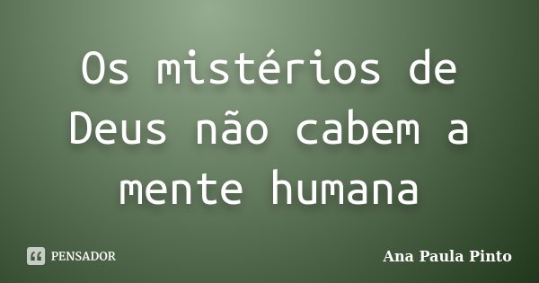 Os mistérios de Deus não cabem a mente humana... Frase de Ana Paula Pinto.