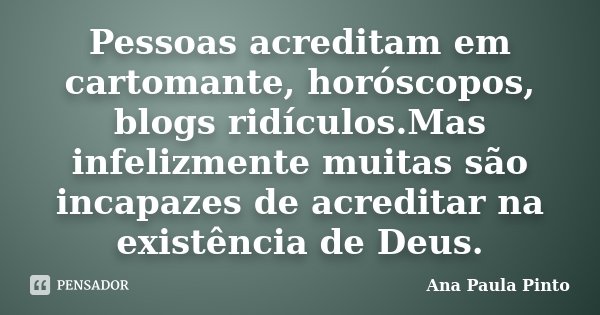 Pessoas acreditam em cartomante, horóscopos, blogs ridículos.Mas infelizmente muitas são incapazes de acreditar na existência de Deus.... Frase de Ana Paula Pinto.