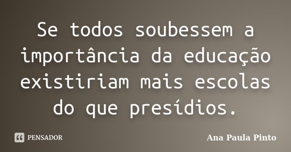 Se todos soubessem a importância da educação existiriam mais escolas do que presídios.... Frase de Ana Paula Pinto.
