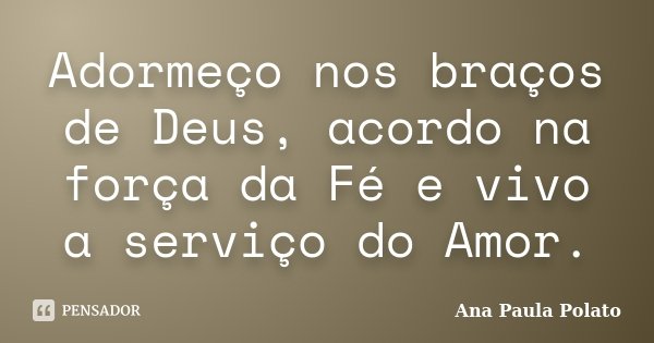 Adormeço nos braços de Deus, acordo na força da Fé e vivo a serviço do Amor.... Frase de Ana Paula Polato.