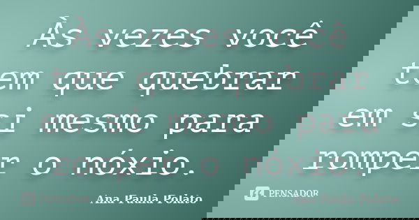 Às vezes você tem que quebrar em si mesmo para romper o nóxio.... Frase de Ana Paula Polato.
