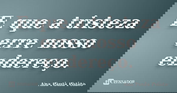 E que a tristeza erre nosso endereço.... Frase de Ana Paula Polato.