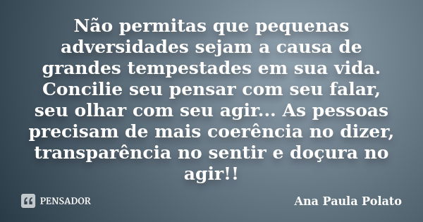 Não permitas que pequenas adversidades sejam a causa de grandes tempestades em sua vida. Concilie seu pensar com seu falar, seu olhar com seu agir... As pessoas... Frase de Ana Paula Polato.