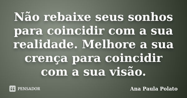 Não rebaixe seus sonhos para coincidir com a sua realidade. Melhore a sua crença para coincidir com a sua visão.... Frase de Ana Paula Polato.